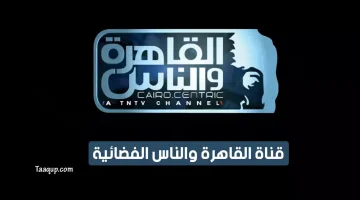 بياناتٌ.. تردد قناة القاهرة والناس 1و2 الجديد “2023” Frequency Al Kahera Wal Nas Ch